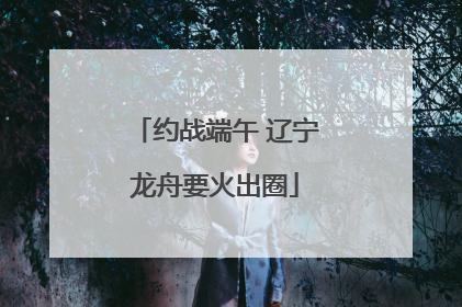 约战端午 辽宁龙舟要火出圈