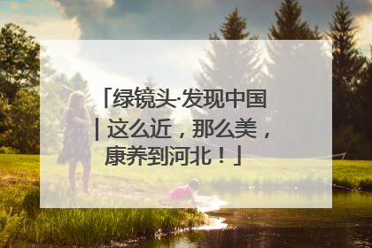 绿镜头·发现中国｜这么近，那么美，康养到河北！