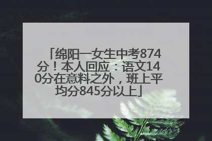 绵阳一女生中考874分！本人回应：语文140分在意料之外，班上平均分845分以上