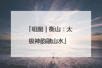 组图｜衡山：太极神韵融山水