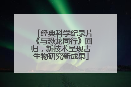经典科学纪录片《与恐龙同行》回归，新技术呈现古生物研究新成果