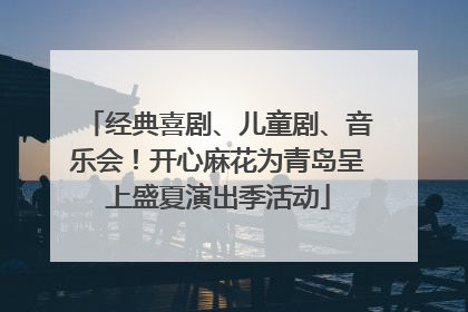 经典喜剧、儿童剧、音乐会！开心麻花为青岛呈上盛夏演出季活动