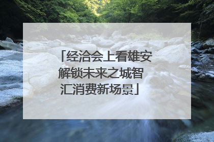 经洽会上看雄安 解锁未来之城智汇消费新场景