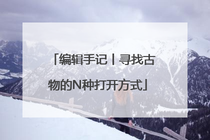编辑手记丨寻找古物的N种打开方式