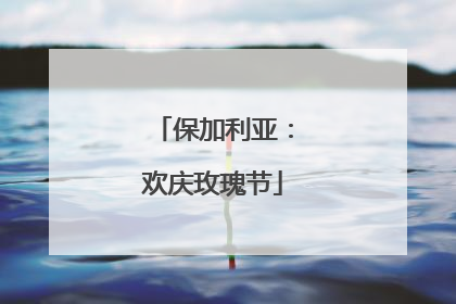 保加利亚：欢庆玫瑰节