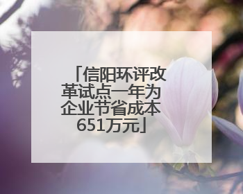 信阳环评改革试点一年为企业节省成本651万元