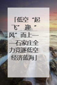 低空“起飞” 迎“风”而上——石家庄全力竞逐低空经济蓝海