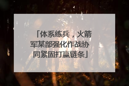 体系练兵，火箭军某部强化作战协同紧固打赢链条