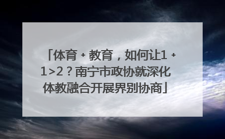 体育﹢教育，如何让1﹢1>2？南宁市政协就深化体教融合开展界别协商