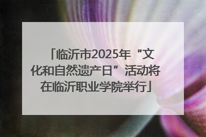 临沂市2025年“文化和自然遗产日”活动将在临沂职业学院举行