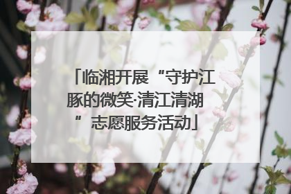 临湘开展“守护江豚的微笑·清江清湖”志愿服务活动