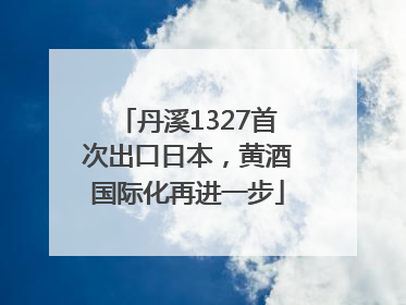 丹溪1327首次出口日本，黄酒国际化再进一步