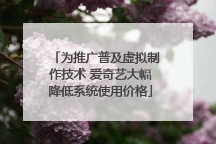 为推广普及虚拟制作技术 爱奇艺大幅降低系统使用价格