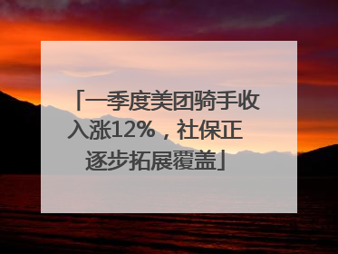 一季度美团骑手收入涨12%，社保正逐步拓展覆盖