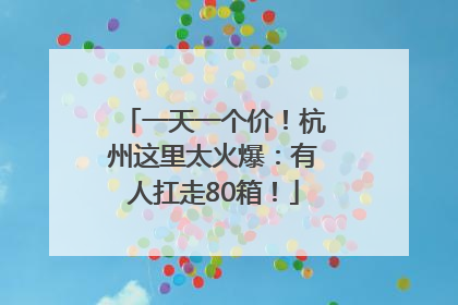 一天一个价！杭州这里太火爆：有人扛走80箱！