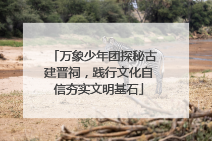 万象少年团探秘古建晋祠，践行文化自信夯实文明基石