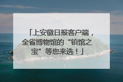 上安徽日报客户端,全省博物馆的“镇馆之宝”等您来选!