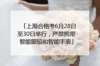 上海合格考6月28日至30日举行，严禁携带智能眼镜和智能手表