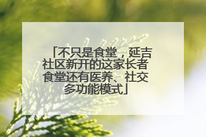 不只是食堂，延吉社区新开的这家长者食堂还有医养、社交多功能模式