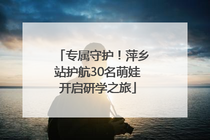 专属守护！萍乡站护航30名萌娃开启研学之旅