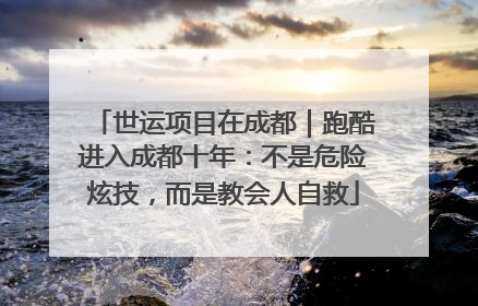世运项目在成都｜跑酷进入成都十年：不是危险炫技，而是教会人自救