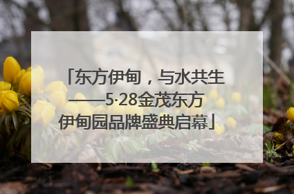东方伊甸，与水共生——5·28金茂东方伊甸园品牌盛典启幕