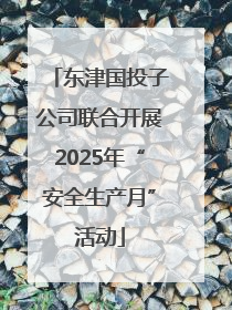 东津国投子公司联合开展2025年“安全生产月”活动