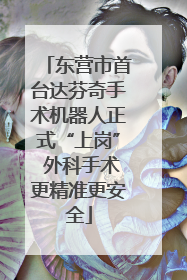 东营市首台达芬奇手术机器人正式“上岗” 外科手术更精准更安全