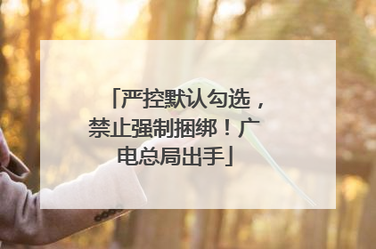严控默认勾选，禁止强制捆绑！广电总局出手