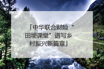 中华联合财险“田埂课堂”谱写乡村振兴新篇章