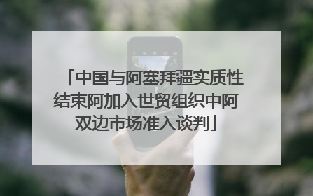 中国与阿塞拜疆实质性结束阿加入世贸组织中阿双边市场准入谈判