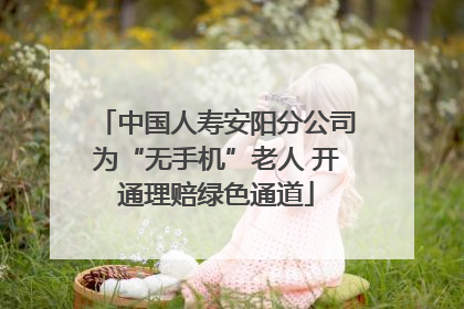 中国人寿安阳分公司为“无手机”老人 开通理赔绿色通道