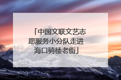 中国文联文艺志愿服务小分队走进海口骑楼老街
