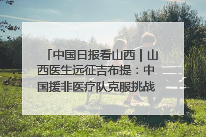 中国日报看山西｜山西医生远征吉布提：中国援非医疗队克服挑战救助非洲患者