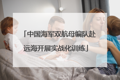 中国海军双航母编队赴远海开展实战化训练