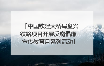 中国铁建大桥局盘兴铁路项目开展反腐倡廉宣传教育月系列活动