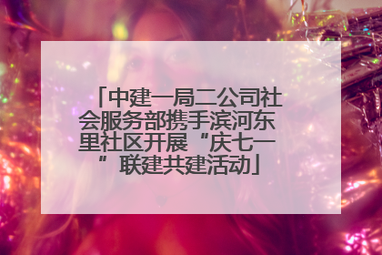 中建一局二公司社会服务部携手滨河东里社区开展“庆七一”联建共建活动
