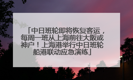 中日班轮即将恢复客运，每周一班从上海前往大阪或神户！上海港举行中日班轮船港联动应急演练