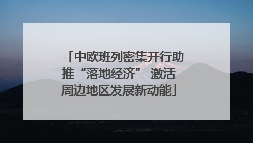 中欧班列密集开行助推“落地经济” 激活周边地区发展新动能