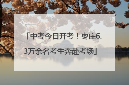 中考今日开考！枣庄6.3万余名考生奔赴考场
