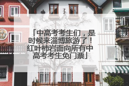 中高考考生们，是时候来淄博旅游了！红叶柿岩面向所有中高考考生免门票