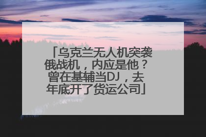 乌克兰无人机突袭俄战机，内应是他？曾在基辅当DJ，去年底开了货运公司
