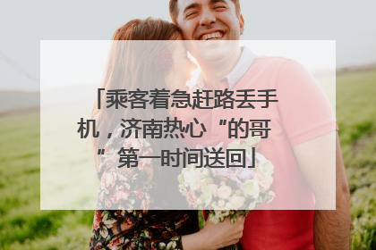 乘客着急赶路丢手机，济南热心“的哥”第一时间送回