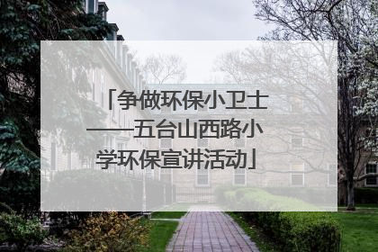 争做环保小卫士——五台山西路小学环保宣讲活动