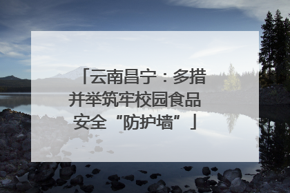 云南昌宁：多措并举筑牢校园食品安全“防护墙”
