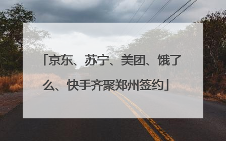 京东、苏宁、美团、饿了么、快手齐聚郑州签约