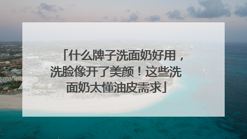 什么牌子洗面奶好用，洗脸像开了美颜！这些洗面奶太懂油皮需求
