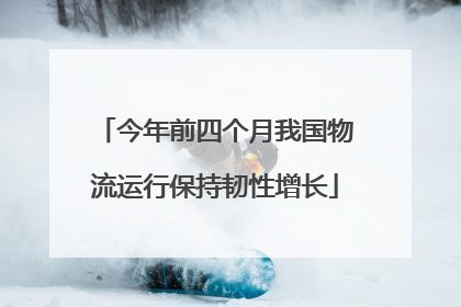 今年前四个月我国物流运行保持韧性增长