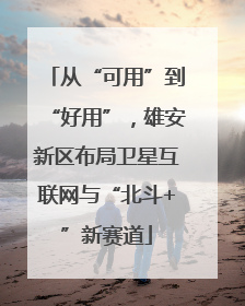 从“可用”到“好用”，雄安新区布局卫星互联网与“北斗+”新赛道
