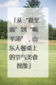 从“夏至面”到“喝羊汤”，山东人餐桌上的节气美食图鉴